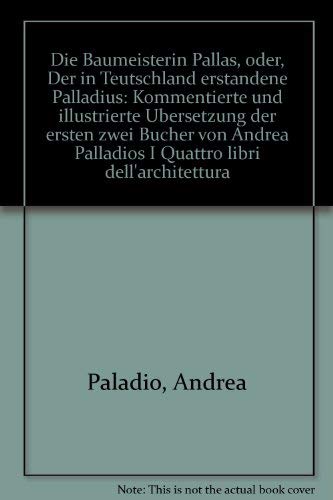Die Baumeisterin Pallas oder der in Teutschland erstandene Palladius : kommentierte und illustrierte Äbersetzung der ersten zwei Bücher von Andrea Palladios I quattro libri dell`architettura.