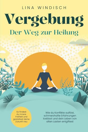 Vergebung – Der Weg zur Heilung: Wie du Konflikte auflöst, schmerzhafte Erfahrungen loslässt und dein Leben von alten Lasten entgiftest. So findest du innere Freiheit und gestaltest deine Zukunft neu