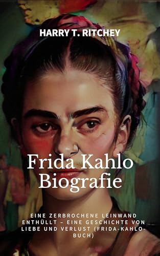 Frida Kahlo Biografie: Eine zerbrochene Leinwand enthüllt – Eine Geschichte von Liebe und Verlust (Frida-Kahlo-Buch)