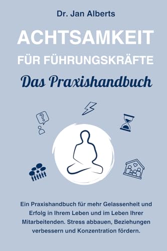 Achtsamkeit für Führungskräfte: Ein Praxishandbuch für mehr Gelassenheit und Erfolg - Stress abbauen, Beziehungen verbessern, Konzentration fördern