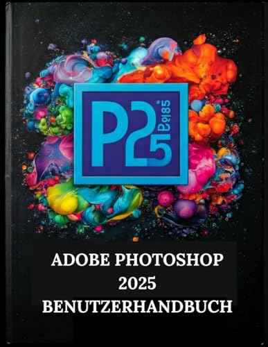 ADOBE PHOTOSHOP 2025 BENUTZERHANDBUCH: Ihre Schritt-für-Schritt-Anleitung mit illustriertem Handbuch mit Tipps, Tricks und Abkürzungen