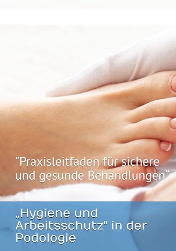 „Hygiene und Arbeitsschutz" in der Podologie: "Praxisleitfaden für sichere und gesunde Behandlungen“