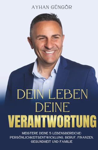 DEIN LEBEN — DEINE VERANTWORTUNG: Meistere deine 5 Lebensbereiche: Persönlichkeitsentwicklung, Beruf, Finanzen, Gesundheit und Familie