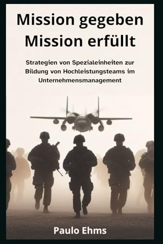 Mission gegeben, Mission erfüllt.: Strategien von Spezialeinheiten zur Bildung von Hochleistungsteams im Unternehmensmanagement.