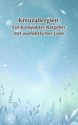Kreuzallergien Ein kompakter Ratgeber mit ausführlicher Liste Kreuzallergien Ein kompakter Ratgeber mit ausführlicher Liste : Kreuzreaktionen erkennen und vermeiden– mit großer Liste zu Allergien