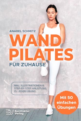 WAND PILATES für Zuhause: Mit 50 effektiven & illustrierten Übungen fit, gesund und schlank dank Wand Pilates - Inkl. Step-By-Step Anleitung zu jeder Übung!