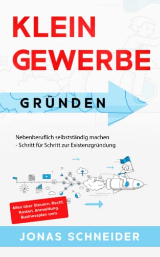 Kleingewerbe gründen: Nebenberuflich selbstständig machen - Schritt für Schritt zur Existenzgründung - Alles über Steuern, Recht, Kosten, Anmeldung, Businessplan uvm.