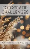 Fotografie Challenges - Natur & Pflanzen: 50 Aufgaben und Ideen für die Natur- und Pflanzenfotografie | für Fotobegeisterte, Anfänger, Fortgeschrittene
