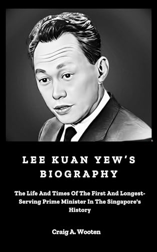 Lee Kuan Yew’s Biography: The Life And Times Of The First And Longest-Serving Prime Minister In The Singapore's History (English Edition)