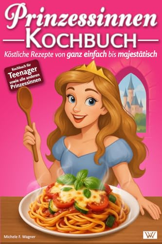Prinzessinnen Kochbuch: Köstliche Rezepte von ganz einfach bis majestätisch - Kochbuch für Teenager sowie alle anderen Prinzessinnen