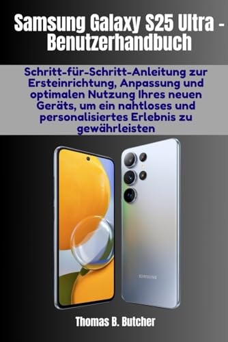 Samsung Galaxy S25 Ultra – Benutzerhandbuch: Schritt-für-Schritt-Anleitung zur Ersteinrichtung, Anpassung und optimalen Nutzung Ihres neuen Geräts, um ... personalisiertes Erlebnis zu gewährleisten