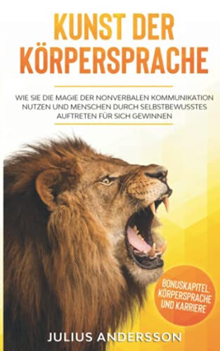 KUNST DER KÖRPERSPRACHE: Wie Sie die Magie der nonverbalen Kommunikation nutzen und Menschen durch selbstbewusstes Auftreten für sich gewinnen