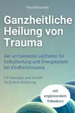 Ganzheitliche Heilung von Trauma: Der umfassende Leitfaden für Selbstheilung und Energiearbeit bei Kindheitstrauma