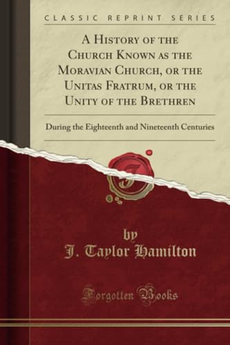 A History of the Church Known as the Moravian Church, or the Unitas Fratrum, or the Unity of the Brethren (Classic Reprint): During the Eighteenth and ... and Nineteenth Centuries (Classic Reprint)