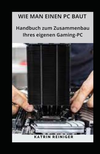 WIE MAN EINEN PC BAUT: Handbuch zum Zusammenbau Ihres eigenen Gaming-PC