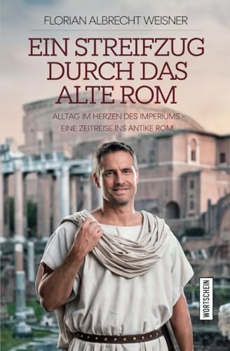 Ein Streifzug durch das alte Rom: Alltag im Herzen des Imperiums: Eine Zeitreise ins antike Rom