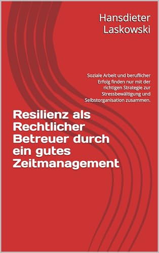 Resilienz als Rechtlicher Betreuer durch ein gutes Zeitmanagement: Soziale Arbeit und beruflicher Erfolg finden nur mit der richtigen Strategie zur Stressbewältigung und Selbstorganisation zusammen.