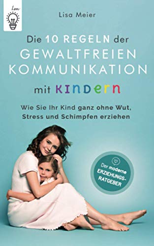 Die 10 Regeln der Gewaltfreien Kommunikation mit Kindern: Der moderne Erziehungsratgeber- Wie Sie Ihr Kind ganz ohne Wut, Stress und Schimpfen erziehen