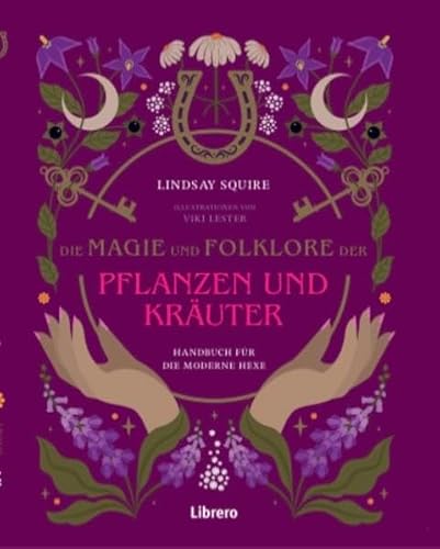 Die Magie und Folklore der Pflanzen und Kräuter: Bereite Hunderte von medizinischen Tees, Tinkturen, Sirupen, Ölen, Packungen und Salben selbst zu.