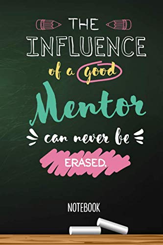 The influence of a good Mentor can never be erased: 6x9 Notebook, Great Mentor Gifts for Men & Women, Teachers Appreciation, Farewell, Thank You or Birthday gifts