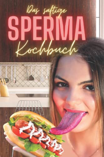 Das saftige Sperma Kochbuch: Mit Liebe kochen - Rezepte mit Bildern