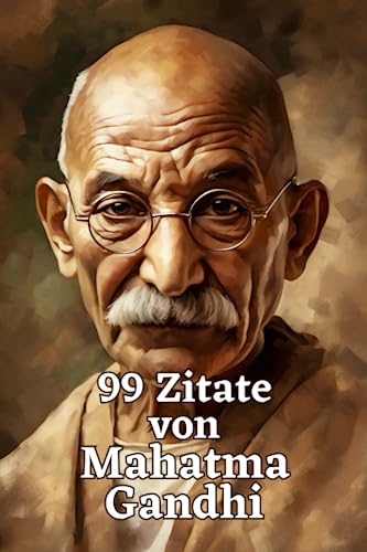 99 Zitate von Mahatma Gandhi: Inspirierende Weisheiten für ein erfülltes Leben: Die zeitlose Lehre eines großen Vorbilds des gewaltlosen Widerstands