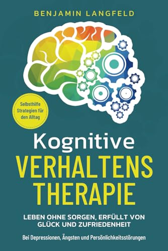 Kognitive Verhaltenstherapie – Selbsthilfe-Strategien für den Alltag: Leben ohne Sorgen, erfüllt von Glück und Zufriedenheit – Bei Depressionen, Ängsten und Persönlichkeitsstörungen