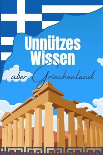 Unnützes Wissen über Griechenland: Erstaunliche Fakten und Kuriose Details über die griechische Kultur, Politik, Architektur, Geschichte und Wirtschaft