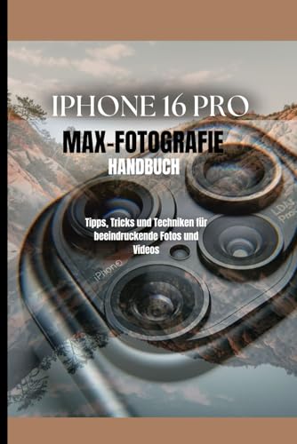 IPHONE 16 PRO MAX-FOTOGRAFIE-HANDBUCH: Tipps, Tricks und Techniken für beeindruckende Fotos und Videos