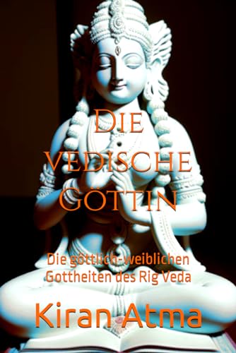 Die vedische Göttin: Die göttlich-weiblichen Gottheiten des Rig Veda (Das hinduistische Pantheon enträtseln: Ihr wesentlicher Leitfaden zu Göttern, ... Legenden, und Vedischen Texten, Band 40)