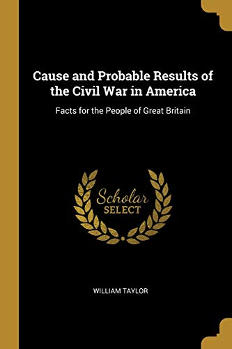 Cause and Probable Results of the Civil War in America: Facts for the People of Great Britain