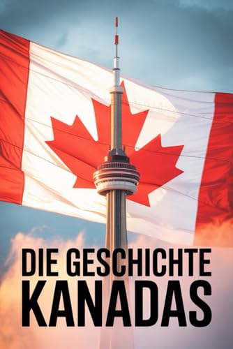Die Geschichte Kanadas: Die große Geschichte Kanadas – Kultur, Konflikte und Identität im Wandel der Zeit