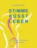 Stimme küsst Leben: Wie Sie mit Ihrer Stimme gesund und glücklich werden