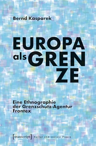 Europa als Grenze: Eine Ethnographie der Grenzschutz-Agentur Frontex (Kultur und soziale Praxis)