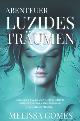 Abenteuer Luzides Träumen: Lerne, Deine Träume Zu Interpretieren Und Nutze Sie Für Deine Astralreisen Und Spirituelle Erfahrunge