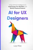 AI for UX Designers: Using Artificial Intelligence to Supercharge Your Workflow and Build AI-Powered Products (Artificial Intelligence for UX Designers, Band 1)