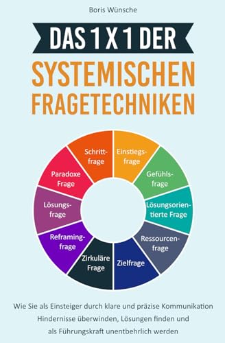 Das 1x1 der systemischen Fragetechniken: Wie Sie als Einsteiger durch klare und präzise Kommunikation Hindernisse überwinden, Lösungen finden und als Führungskraft unentbehrlich werden