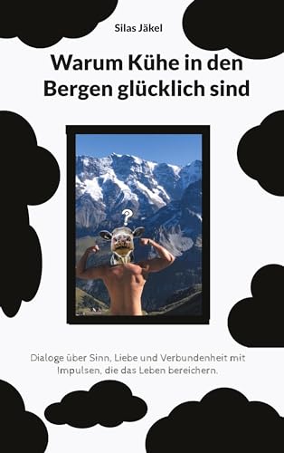 Warum Kühe in den Bergen glücklich sind: Dialoge über Sinn, Liebe und Verbundenheit mit Impulsen, die das Leben bereichern