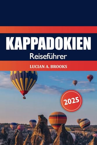 Kappadokien Reiseführer 2025: Das ultimative Abenteuer in der Türkei Top-Attraktion, Heißluftballonfahrten, Feenkamine und versteckte kulturelle Schätze