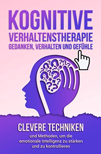 Kognitive Verhaltenstherapie - Gedanken, Verhalten und Gefühle: Clevere Techniken und Methoden, um die emotionale Intelligenz zu stärken und zu kontrollieren. Inklusive 21 mächtiger Übungen