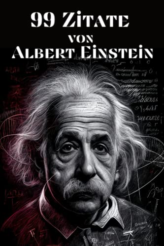 99 Zitate von Albert Einstein - Einsichten in die Denkweise des berühmten Physikers: Inspirierende Worte des Genies zu Leben, Liebe und Wissenschaft