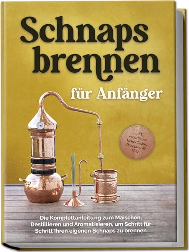 Schnapsbrennen für Anfänger: Die Komplettanleitung zum Maischen, Destillieren und Aromatisieren, um Schritt für Schritt Ihren eigenen Schnaps zu brennen - inkl. rechtlicher Grundlagen, Rezepten & FAQ