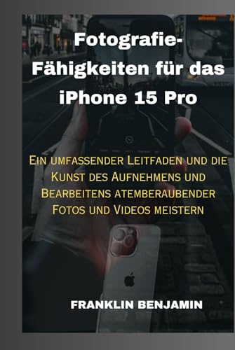 Fotografie-Fähigkeiten für das iPhone 15 Pro: Ein umfassender Leitfaden und die Kunst des Aufnehmens und Bearbeitens atemberaubender Fotos und Videos meistern