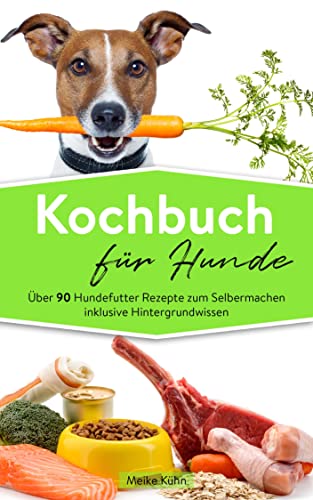 Kochbuch für Hunde: Über 90 Hundefutter Rezepte zum Selbermachen inklusive Hintergrundwissen