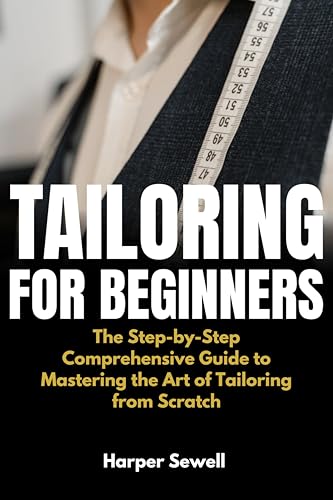 Tailoring for Beginners: The Step-by-Step Comprehensive Guide to Mastering the Art of Tailoring from Scratch (English Edition)