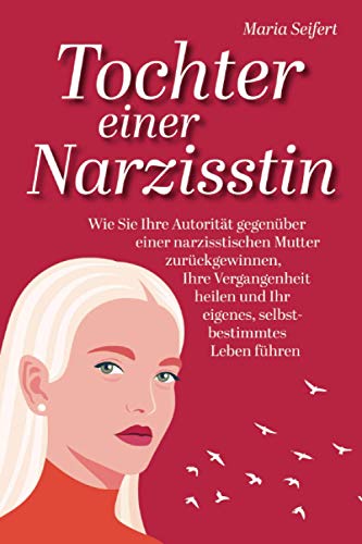 Tochter einer Narzisstin - Wie Sie Ihre Autorität gegenüber einer narzisstischen Mutter zurückgewinnen, Ihre Vergangenheit heilen und Ihr eigenes, selbstbestimmtes Leben führen