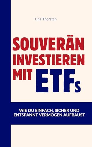 Souverän investieren mit ETFs - Wie du einfach, sicher und entspannt Vermögen aufbaust: Für Einsteiger und Fortgeschrittene, die ihre Finanzen endlich selbst in die Hand nehmen wollen