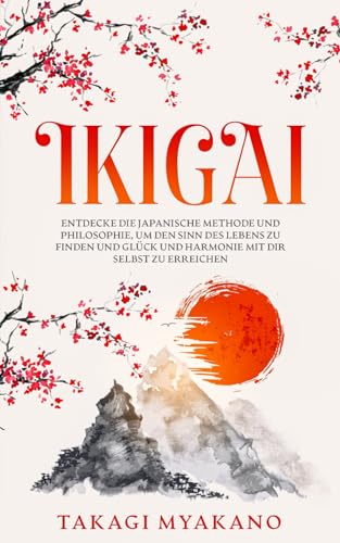 IKIGAI: Entdecke die japanische Methode und Philosophie, um den Sinn des Lebens zu finden und Glück und Harmonie mit dir selbst zu erreichen