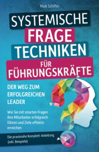 Systemische Fragetechniken für Führungskräfte – Der Weg zum erfolgreichen Leader: Wie Sie mit smarten Fragen Ihre Mitarbeiter erfolgreich führen und Ziele effektiv erreichen