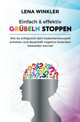 Einfach & effektiv Grübeln stoppen: Wie du erfolgreich dein Gedankenkarussell anhalten und dauerhaft negative Gedanken loswerden kannst! – inkl. 3-Schritte Aktionsplan gegen akute Grübelattacken –